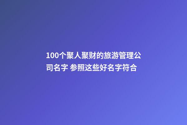 100个聚人聚财的旅游管理公司名字 参照这些好名字符合-第1张-公司起名-玄机派